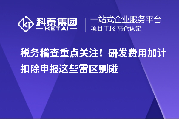 税务稽查重点关注!研发费用加计扣除申报这些雷区别碰