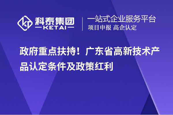 政府重点扶持!广东省高新技术产品认定条件及政策红利