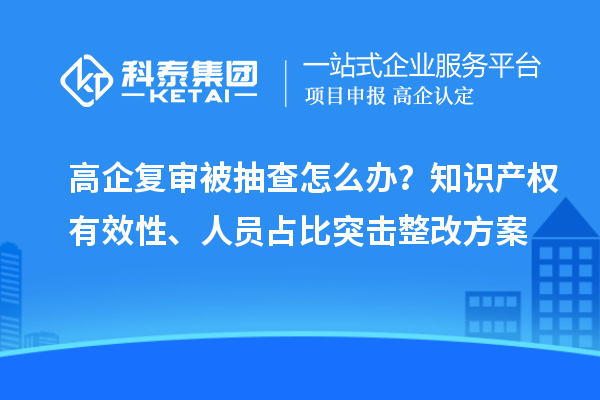 高企复审被抽查怎么办?知识产权有效性、人员占比突击整改方案