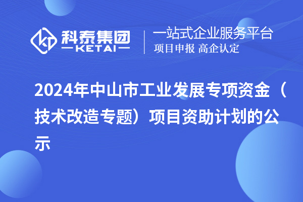 2024年中山市工业发展专项资金(技术改造专题)项目资助计划的公示