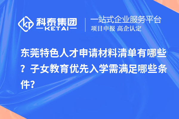 东莞特色人才申请材料清单有哪些?子女教育优先入学需满足哪些条件?