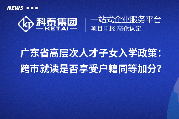 广东省高层次人才子女入学政策:跨市就读是否享受户籍同等加分?