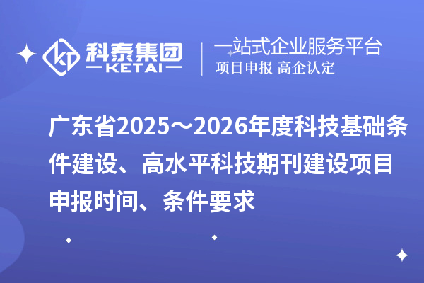 广东省2025~2026年度科技基础条件建设、高水平科技期刊建设<a href=//jiuyouhuitech.com/shenbao.html target=_blank class=infotextkey>项目申报</a>时间、条件要求