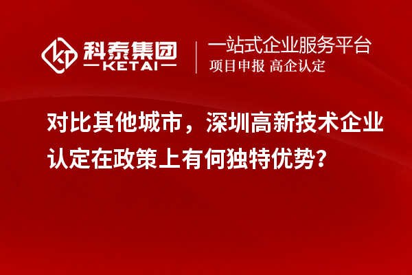 对比其他城市,深圳高新技术企业认定在政策上有何独特优势?