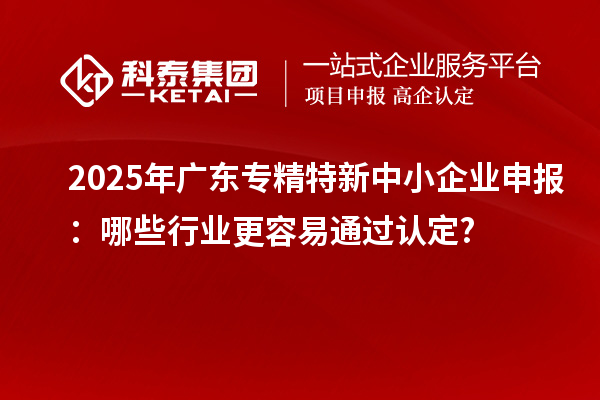 2025年广东<a href=//jiuyouhuitech.com/fuwu/zhuanjingtexin.html target=_blank class=infotextkey>专精特新中小企业</a>申报:哪些行业更容易通过认定?
