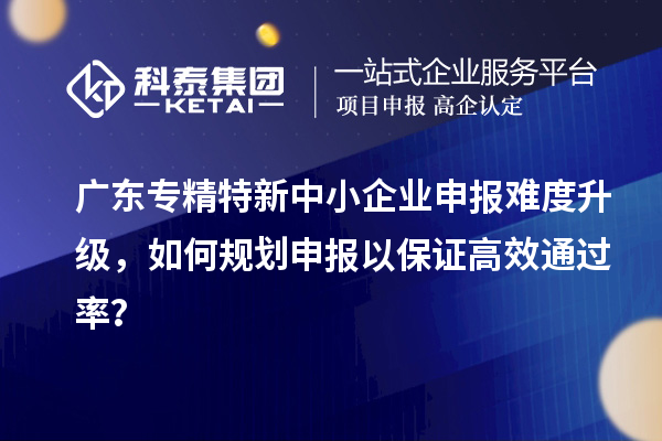 广东<a href=//jiuyouhuitech.com/fuwu/zhuanjingtexin.html target=_blank class=infotextkey>专精特新中小企业</a>申报难度升级,如何规划申报以保证高效通过率?
