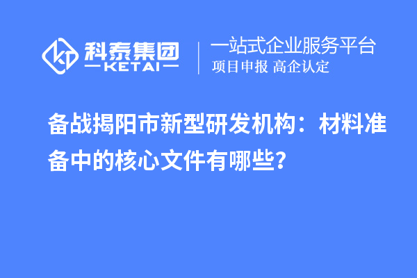 备战揭阳市新型研发机构:材料准备中的核心文件有哪些?
