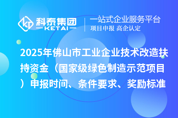 2025年佛山市工业企业技术改造扶持资金(国家级绿色制造示范项目)申报时间、条件要求、奖励标准
