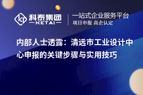 内部人士透露:清远市工业设计中心申报的关键步骤与实用技巧