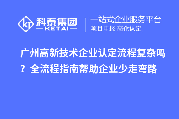 广州高新技术企业认定流程复杂吗?全流程指南帮助企业少走弯路