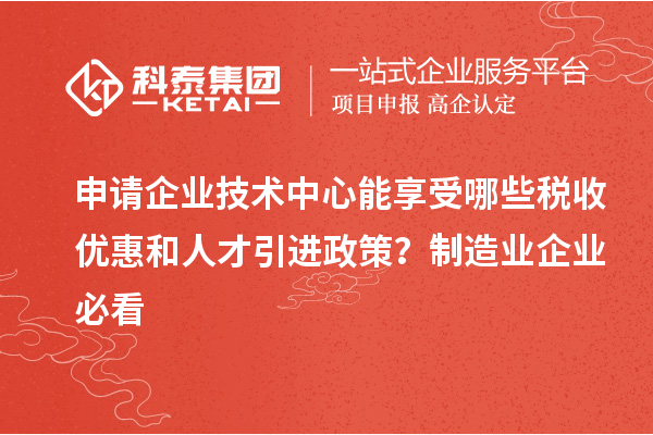 申请企业技术中心能享受哪些税收优惠和人才引进政策?制造业企业必看