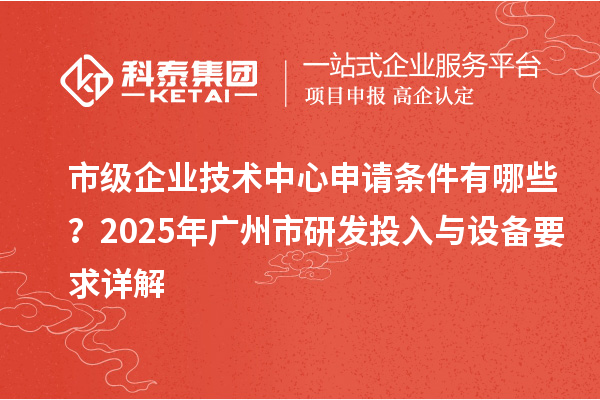 市级企业技术中心申请条件有哪些?2025年广州市研发投入与设备要求详解