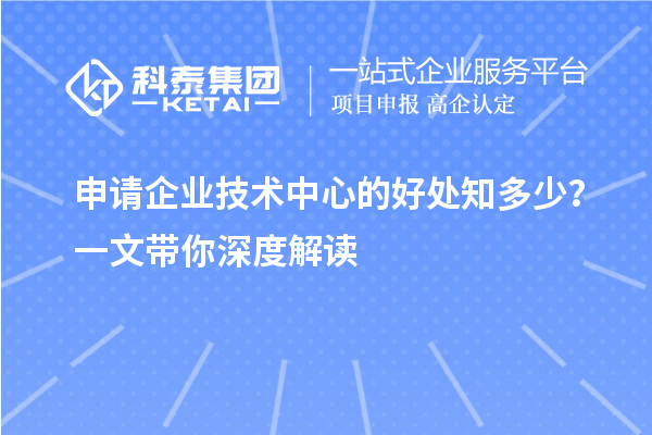 申请企业技术中心的好处知多少?一文带你深度解读
