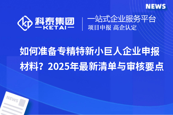 如何准备专精特新<a href=//jiuyouhuitech.com/zjtx/ target=_blank class=infotextkey>小巨人企业申报</a>材料?2025年最新清单与审核要点