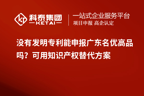 没有发明专利能申报广东名优高品吗?可用知识产权替代方案