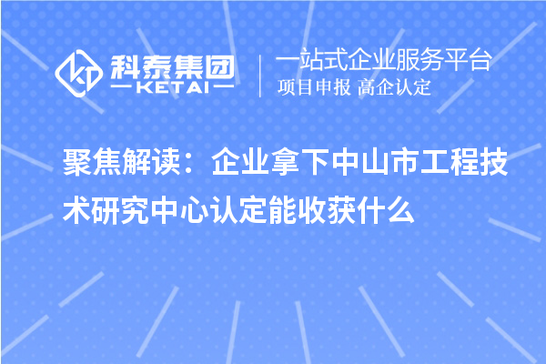 聚焦解读:企业拿下中山市工程技术研究中心认定能收获什么