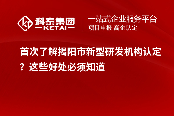 首次了解揭阳市新型研发机构认定?这些好处必须知道