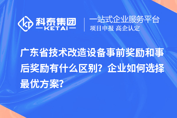广东省技术改造设备事前奖励和事后奖励有什么区别?企业如何选择最优方案?