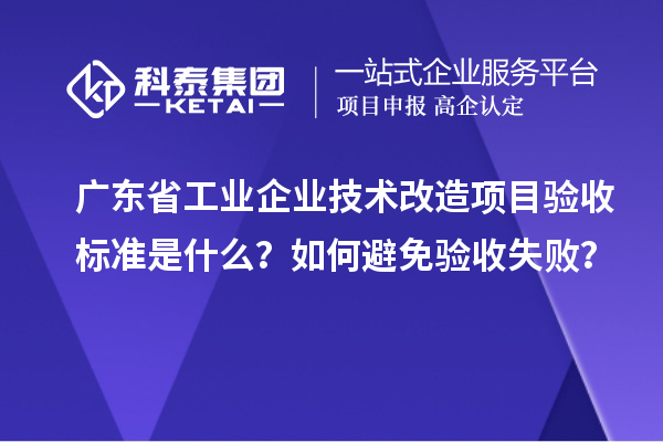 广东省工业企业技术改造项目验收标准是什么?如何避免验收失败?