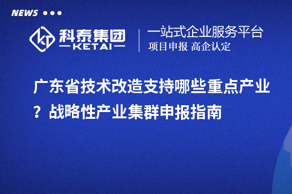 广东省技术改造支持哪些重点产业?战略性产业集群申报指南