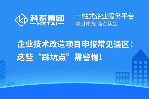 企业<a href=//jiuyouhuitech.com/fuwu/jishugaizao.html target=_blank class=infotextkey>技术改造</a><a href=//jiuyouhuitech.com/shenbao.html target=_blank class=infotextkey>项目申报</a>常见误区:这些“踩坑点”需警惕!