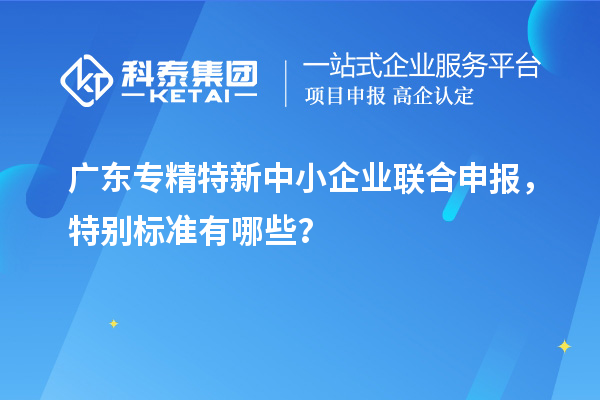 广东专精特新中小企业联合申报,特别标准有哪些?