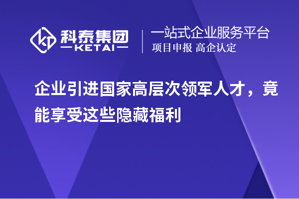 企业引进国家高层次领军人才,竟能享受这些隐藏福利