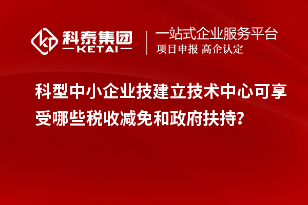 科型中小企业技建立技术中心可享受哪些税收减免和政府扶持?