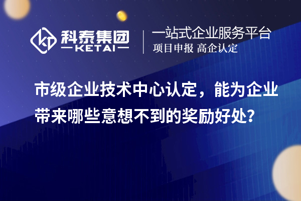 市级企业技术中心认定,能为企业带来哪些意想不到的奖励好处?
