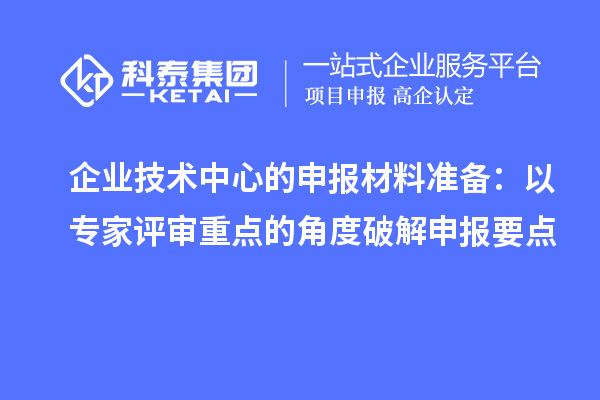 企业技术中心的申报材料准备:以专家评审重点的角度破解申报要点