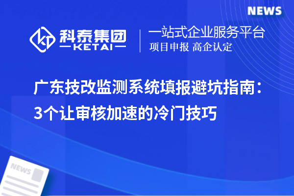 广东技改监测系统填报避坑指南:3个让审核加速的冷门技巧