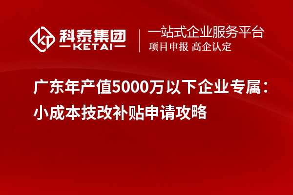 广东年产值5000万以下企业专属:小成本技改补贴申请攻略