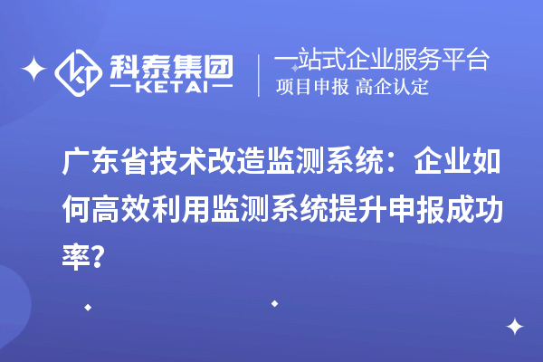 广东省技术改造监测系统:企业如何高效利用监测系统提升申报成功率?