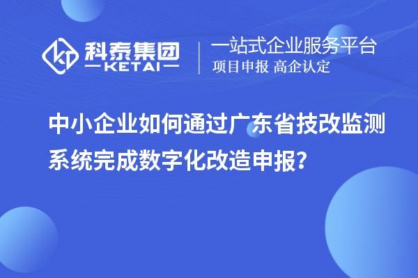 中小企业如何通过广东省技改监测系统完成数字化改造申报?