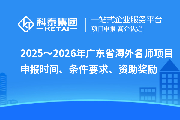 2025~2026年广东省海外名师项目申报时间、条件要求、资助奖励