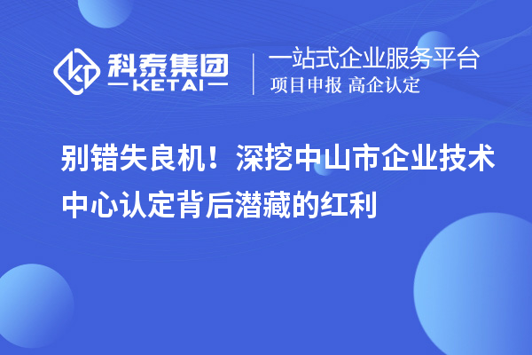 别错失良机!深挖中山市企业技术中心认定背后潜藏的红利