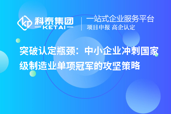 突破认定瓶颈:中小企业冲刺国家级制造业单项冠军的攻坚策略