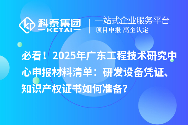 必看!2025年广东<a href=//jiuyouhuitech.com/fuwu/gongchengzhongxin.html target=_blank class=infotextkey>工程技术研究中心申报</a>材料清单:研发设备凭证、知识产权证书如何准备?