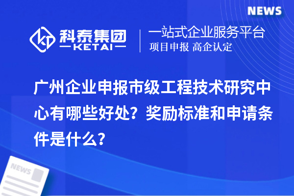 广州企业申报市级工程技术研究中心有哪些好处?奖励标准和申请条件是什么?