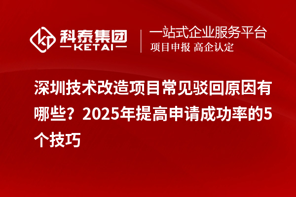 深圳技术改造项目常见驳回原因有哪些?2025年提高申请成功率的5个技巧