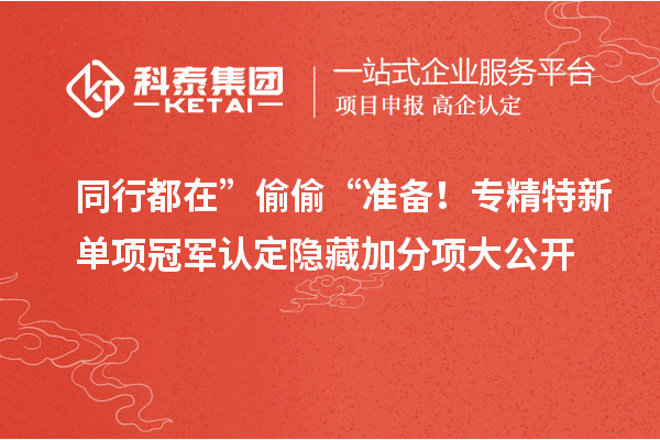 同行都在” 偷偷 “准备!专精特新单项冠军认定隐藏加分项大公开