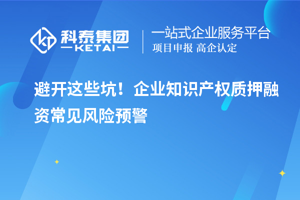 避开这些坑!企业知识产权质押融资常见风险预警