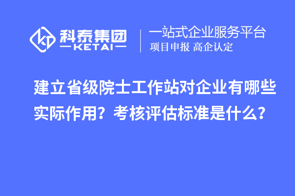 建立省级院士工作站对企业有哪些实际作用?考核评估标准是什么?