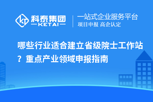 哪些行业适合建立省级院士工作站?重点产业领域申报指南