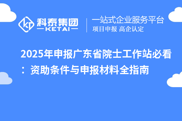 2025年申报广东省院士工作站必看:资助条件与申报材料全指南