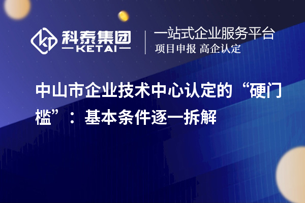 中山市企业技术中心认定的“硬门槛”:基本条件逐一拆解