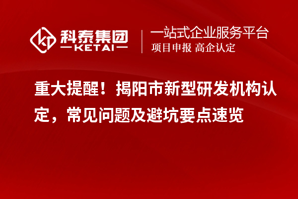 重大提醒!揭阳市新型研发机构认定,常见问题及避坑要点速览