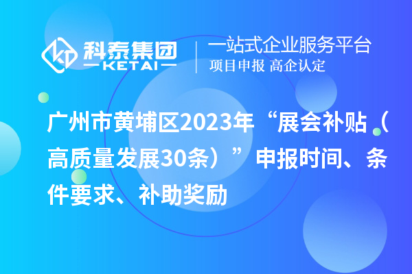 广州市黄埔区2023年“展会补贴(高质量发展30条)”申报时间、条件要求、补助奖励