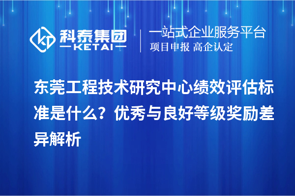 东莞工程技术研究中心绩效评估标准是什么?优秀与良好等级奖励差异解析