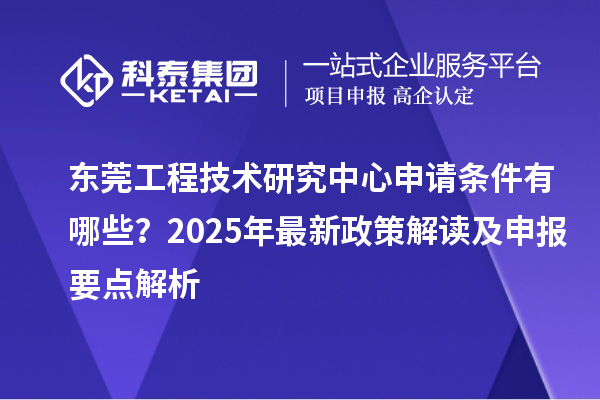 东莞工程技术研究中心申请条件有哪些?2025年最新政策解读及申报要点解析